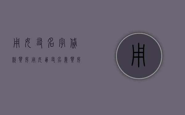 用女友名字贷款买房（用女朋友名义买房,分手后怎么办）