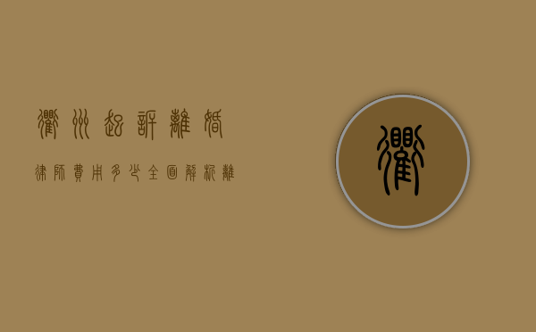 衢州起诉离婚律师费用多少？全面解析离婚诉讼成本