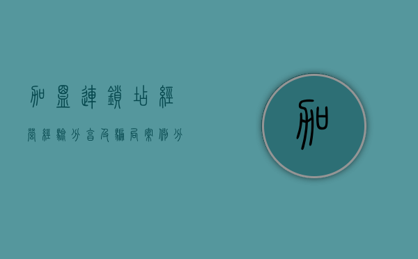 加盟连锁店经营经验分享及骗局案例分析（加盟连锁店经营经验分享及骗局案例分析）