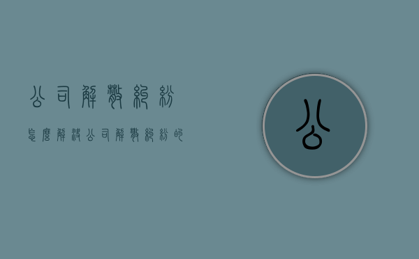 公司解散纠纷怎么解决（公司解散纠纷的管辖）