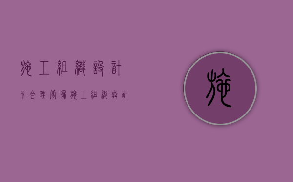 施工组织设计不合理（简述施工组织设计报审程序）