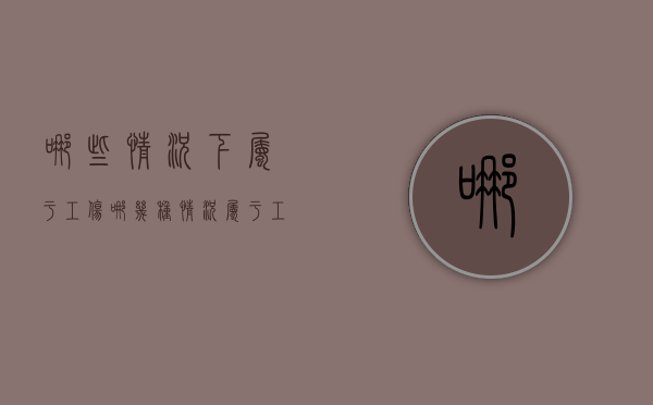 哪些情况下属于工伤（哪几种情况属于工伤）