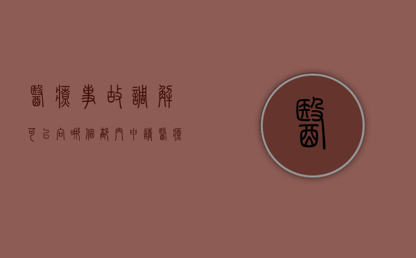 医疗事故调解可以向哪个部门申请（医疗事故纠纷调解委员会）