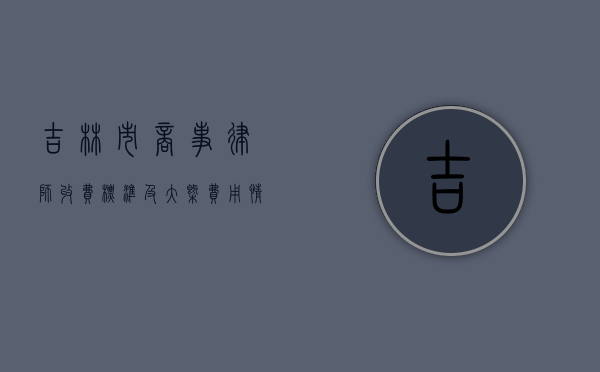 吉林市商事律师收费标准及大概费用情况解析