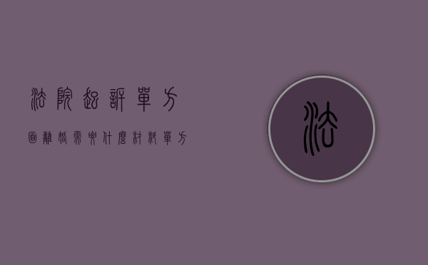 法院起诉单方面离婚需要什么材料（单方怎么办理离婚诉讼）
