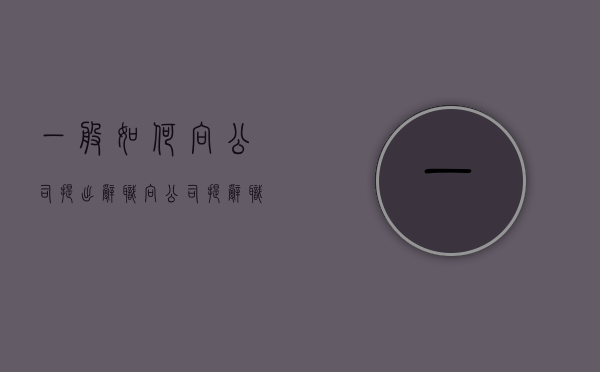 一般如何向公司提出辞职（向公司提辞职应该怎么写）