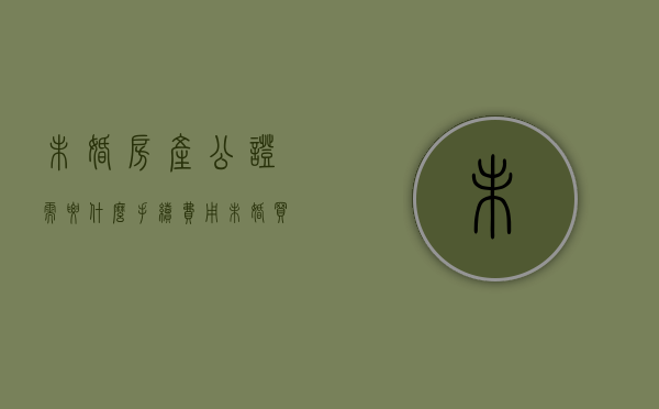 未婚房产公证需要什么手续费用（未婚买房公证怎么做）