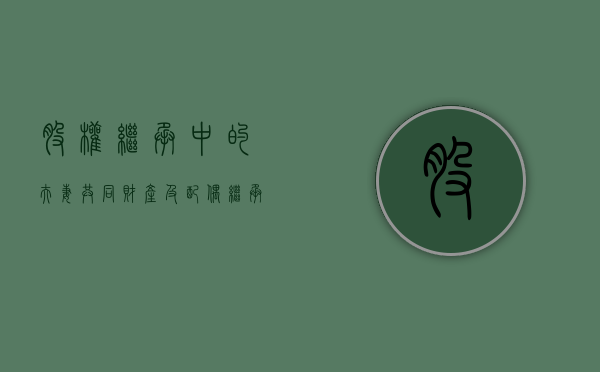 股权继承中的夫妻共同财产及配偶继承问题有什么（股权的继承方式）