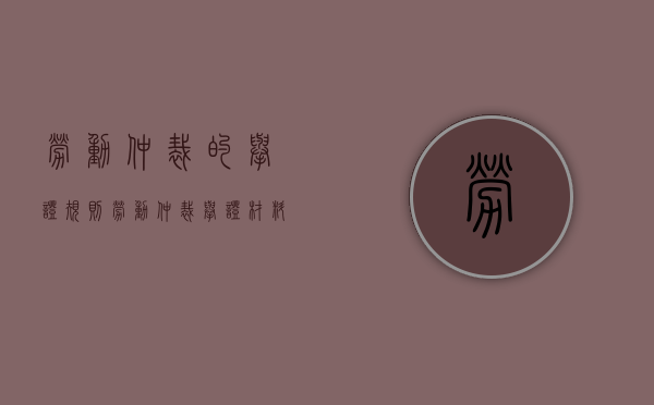 劳动仲裁的举证规则（劳动仲裁举证材料清单）