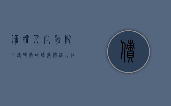债权人向法院申请执行的时效（债权人向法院申请执行的时效是多久）