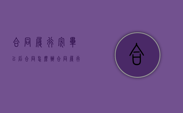 合同履行完毕以后合同怎么办（合同履行完毕以后合同应该怎么样）