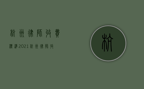 杭州律师收费标准2021（杭州律师收费标准价格表最新）