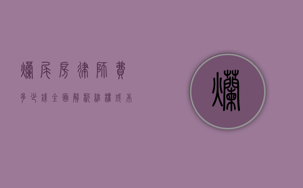 烂尾房律师费多少钱?全面解析维权成本与法律支持 烂尾房律师费多少钱?全面解析维权成本与法律支持