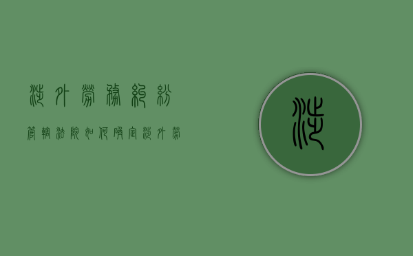 涉外劳务纠纷管辖法院如何确定(涉外劳动争议仲裁管辖的原则) 涉外劳务纠纷管辖法院如何确定(涉外劳动争议仲裁管辖的原则)