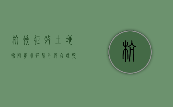 杭州征收土地律师费用详解，如何合理预算与选择专业律师？