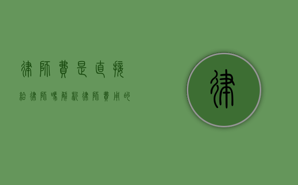 律师费是直接给律师吗？解析律师费用的支付方式与注意事项