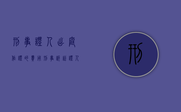 刑事证人出庭作证的费用（刑事诉讼证人出庭作证）