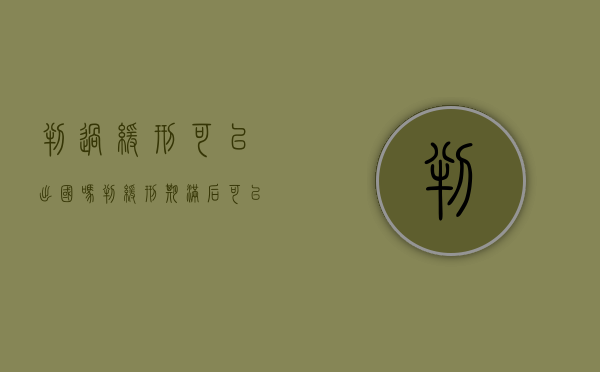 判过缓刑可以出国吗（判缓刑期满后可以出国吗）