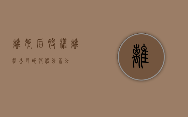 离婚后股权（离婚公司的股份分不分）