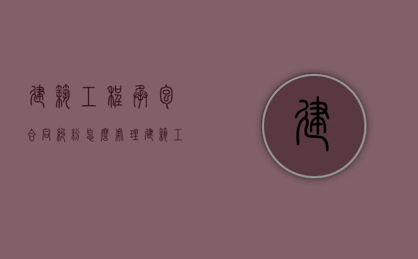 建筑工程承包合同纠纷怎么处理（建筑工程承包合同纠纷怎么处理的）