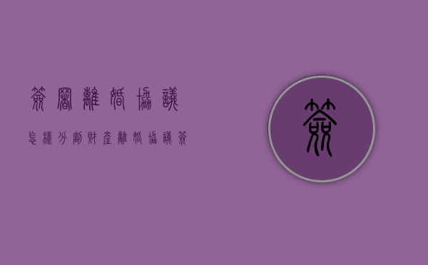 签署离婚协议怎样分割财产（离婚协议签了有法律效力吗）