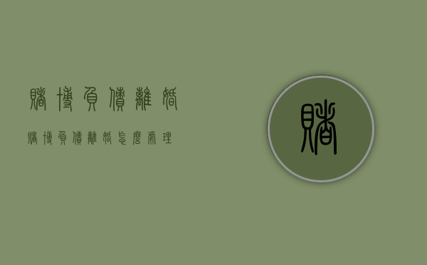 赌博负债离婚（赌博负债离婚怎么处理）