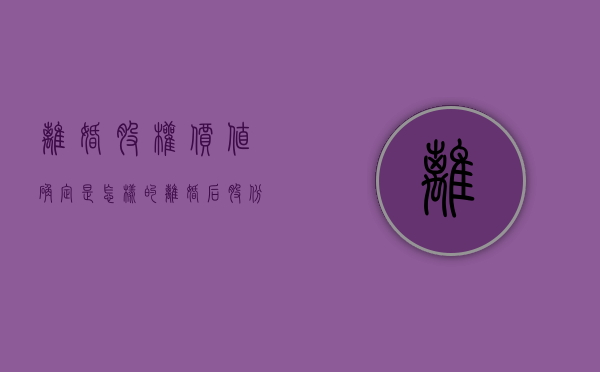 离婚股权价值确定是怎样的（离婚后股份怎么处理）