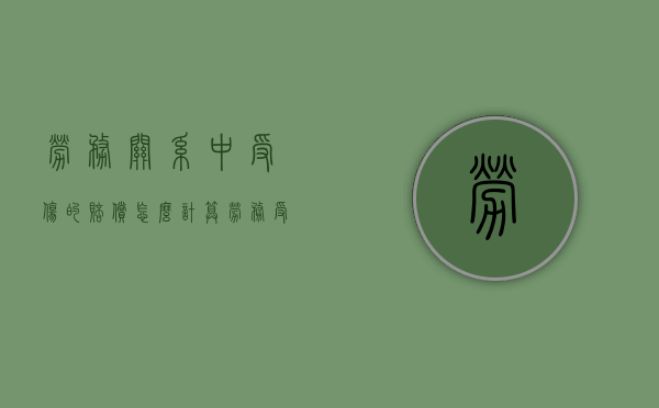劳务关系中受伤的赔偿怎么计算（劳务受伤2019赔偿标准）