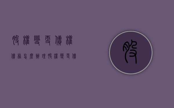 股权变更债权债务怎么办理（股权变更债权债务怎么办手续）