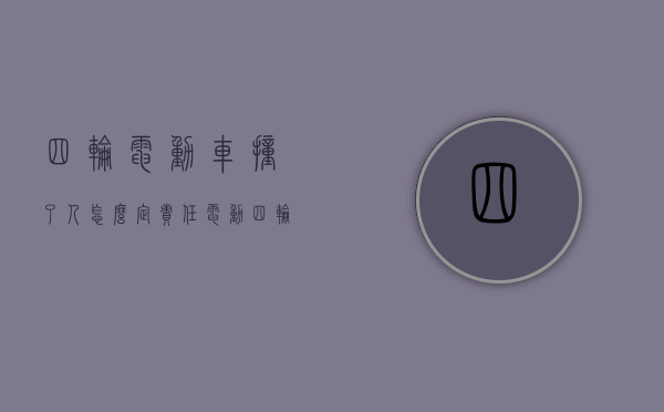 四轮电动车撞了人怎么定责任？（电动四轮车被汽车撞了）