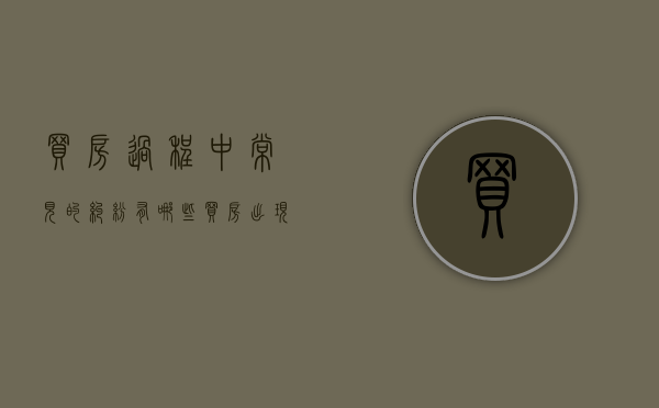 买房过程中常见的纠纷有哪些（买房出现纠纷打什么电话）