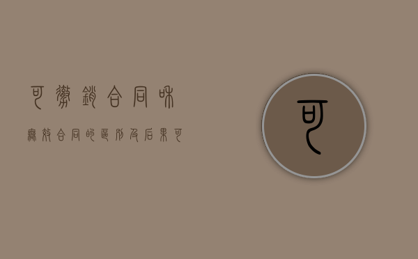 可撤销合同和无效合同的区别及后果（可撤销的合同和无效的合同）