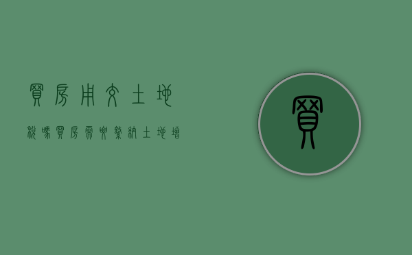 买房用交土地税吗（买房需要缴纳土地增值税吗）