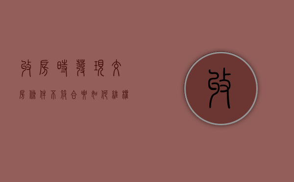 收房时发现交房条件不符合要如何维权（收房不合格应该投诉哪里）