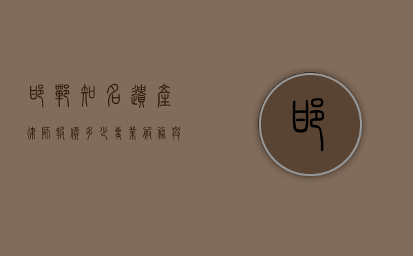 邯郸知名遗产律师报价多少？专业服务与费用解析