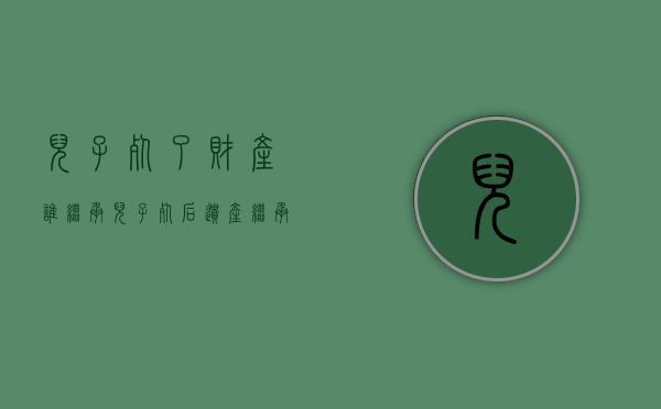 儿子死了财产谁继承（儿子死后遗产继承顺序）