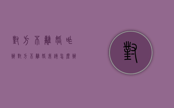 对方不离婚咋办（对方不离婚我该怎么办）