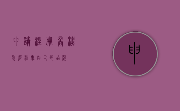 申请注册商标（怎么注册自己的品牌）