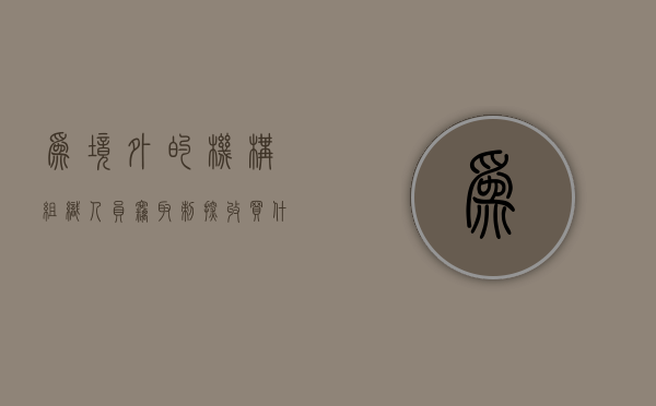 为境外的机构组织人员窃取刺探收买什么的(为境外的机构组织人员窃取刺探收买非法) 为境外的机构组织人员窃取刺探收买什么的(为境外的机构组织人员窃取刺探收买非法)