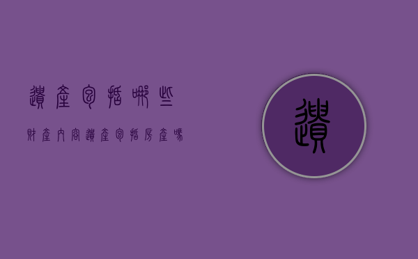 遗产包括哪些财产内容（遗产包括房产吗）