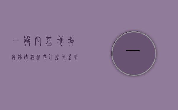 一般宅基地拆迁赔偿标准是什么？（宅基拆迁赔偿）