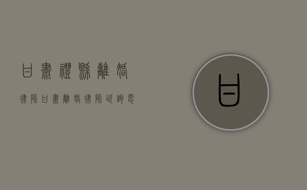 甘肃礼县离婚律师（甘肃离婚律师咨询电话）