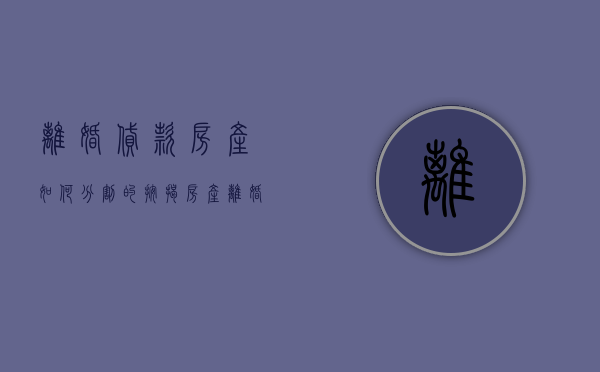 离婚贷款房产如何分割的（按揭房产离婚如何分割）