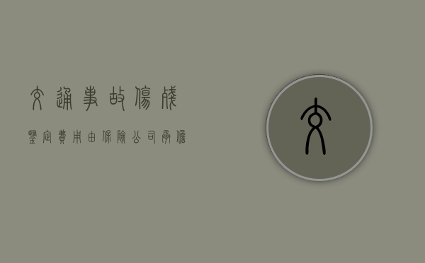交通事故伤残鉴定费用由保险公司承担吗(交通事故伤残鉴定费保险公司承担) 交通事故伤残鉴定费用由保险公司承担吗(交通事故伤残鉴定费保险公司承担)