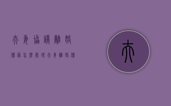 夫妻协议离婚债务怎么处理（夫妻离婚债务承担协议）