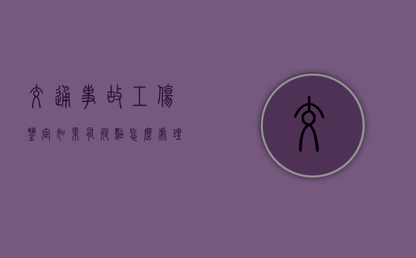 交通事故工伤鉴定如果有疑点怎么处理（对工伤鉴定结论不服）