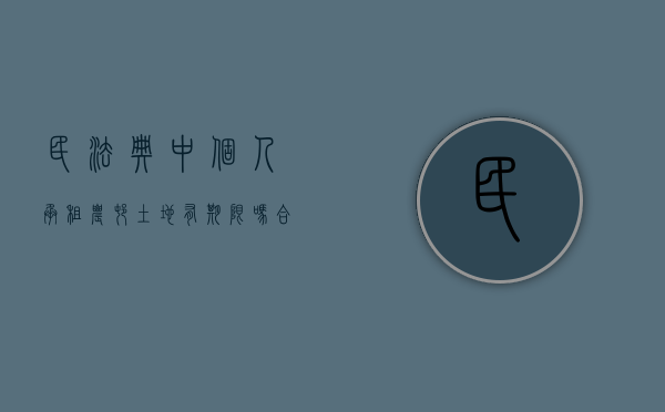 民法典中个人承租农村土地有期限吗合法吗（农村个人租土地相关法律）