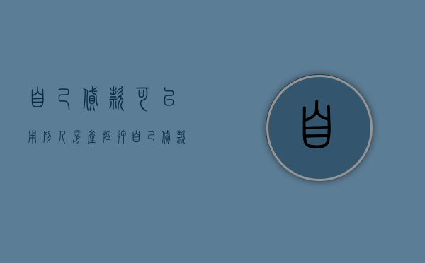 自己贷款可以用别人房产抵押（自己贷款可以用别人的银行卡吗）