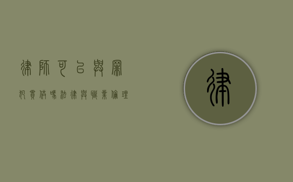 律师可以与罪犯串供吗？法律与职业伦理的边界探讨