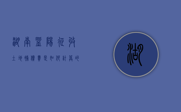 湖南益阳征收土地补偿费是如何计算的（益阳征收项目地点）